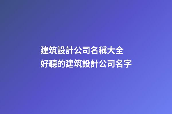 建筑設計公司名稱大全 好聽的建筑設計公司名字